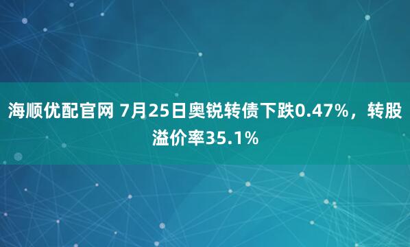 海顺优配官网 7月25日奥锐转债下跌0.47%，转股溢价率35.1%