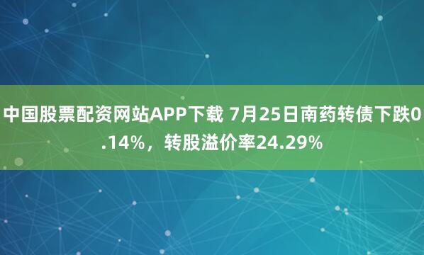 中国股票配资网站APP下载 7月25日南药转债下跌0.14%，转股溢价率24.29%