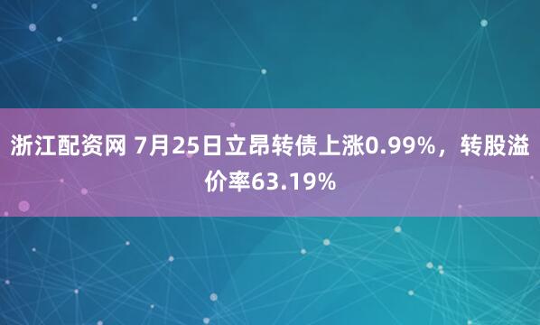 浙江配资网 7月25日立昂转债上涨0.99%，转股溢价率63.19%