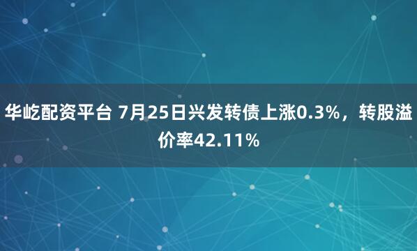 华屹配资平台 7月25日兴发转债上涨0.3%，转股溢价率42.11%