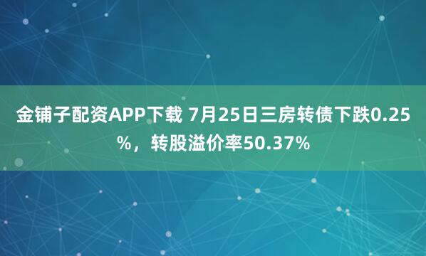 金铺子配资APP下载 7月25日三房转债下跌0.25%，转股溢价率50.37%