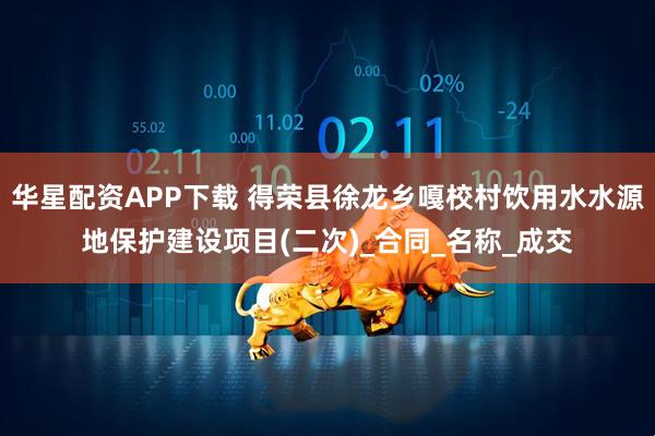华星配资APP下载 得荣县徐龙乡嘎校村饮用水水源地保护建设项目(二次)_合同_名称_成交