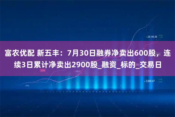 富农优配 新五丰：7月30日融券净卖出600股，连续3日累计净卖出2900股_融资_标的_交易日