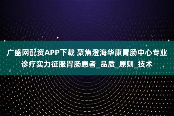 广盛网配资APP下载 聚焦澄海华康胃肠中心专业诊疗实力征服胃肠患者_品质_原则_技术