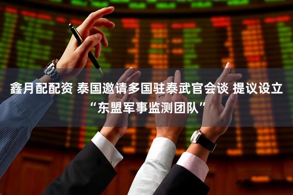 鑫月配配资 泰国邀请多国驻泰武官会谈 提议设立“东盟军事监测团队”