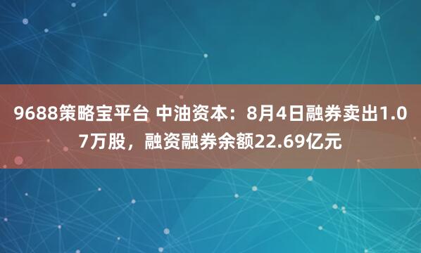 9688策略宝平台 中油资本：8月4日融券卖出1.07万股，融资融券余额22.69亿元