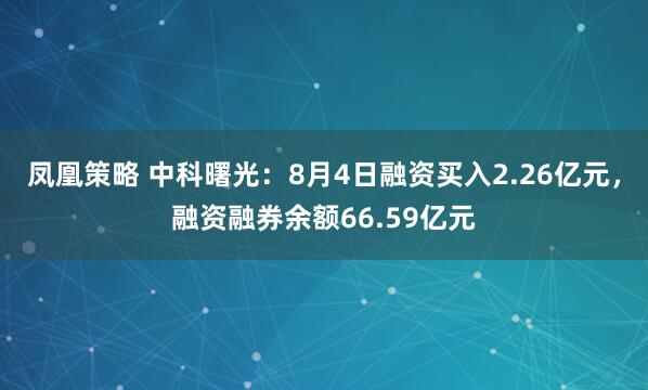 凤凰策略 中科曙光：8月4日融资买入2.26亿元，融资融券余额66.59亿元