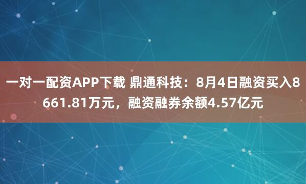 一对一配资APP下载 鼎通科技：8月4日融资买入8661.81万元，融资融券余额4.57亿元