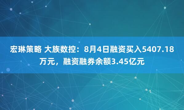 宏琳策略 大族数控:8月4日融资买入5407.18万元,融资融券余额3.45亿元
