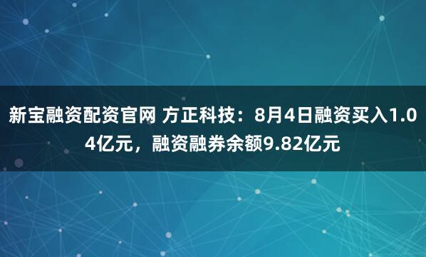 新宝融资配资官网 方正科技:8月4日融资买入1.04亿元,融资融券余额9.82亿元