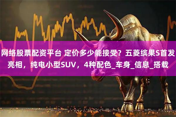网络股票配资平台 定价多少能接受？五菱缤果S首发亮相，纯电小型SUV，4种配色_车身_信息_搭载