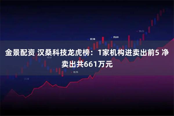金景配资 汉桑科技龙虎榜：1家机构进卖出前5 净卖出共661万元