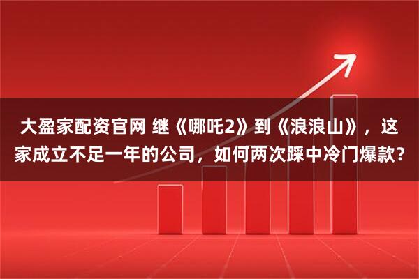 大盈家配资官网 继《哪吒2》到《浪浪山》，这家成立不足一年的公司，如何两次踩中冷门爆款？