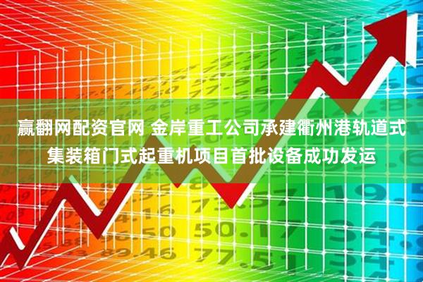 赢翻网配资官网 金岸重工公司承建衢州港轨道式集装箱门式起重机项目首批设备成功发运