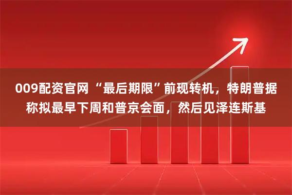 009配资官网 “最后期限”前现转机，特朗普据称拟最早下周和普京会面，然后见泽连斯基