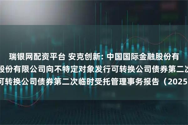 瑞银网配资平台 安克创新: 中国国际金融股份有限公司关于安克创新科技股份有限公司向不特定对象发行可转换公司债券第二次临时受托管理事务报告（2025年度）