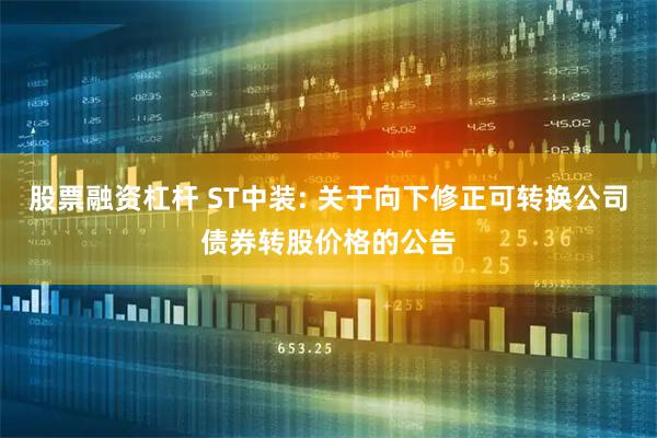 股票融资杠杆 ST中装: 关于向下修正可转换公司债券转股价格的公告