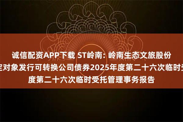 诚信配资APP下载 ST岭南: 岭南生态文旅股份有限公司向不特定对象发行可转换公司债券2025年度第二十六次临时受托管理事务报告