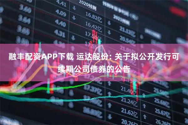 融丰配资APP下载 运达股份: 关于拟公开发行可续期公司债券的公告
