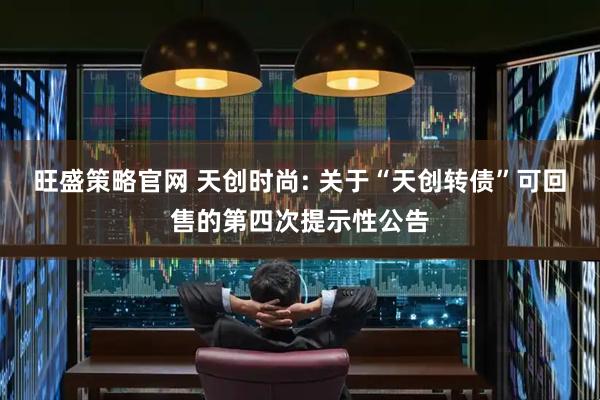 旺盛策略官网 天创时尚: 关于“天创转债”可回售的第四次提示性公告
