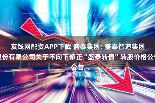 友钱网配资APP下载 盛泰集团: 盛泰智造集团股份有限公司关于不向下修正“盛泰转债”转股价格公告
