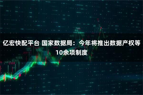亿宏快配平台 国家数据局:今年将推出数据产权等10余项制度