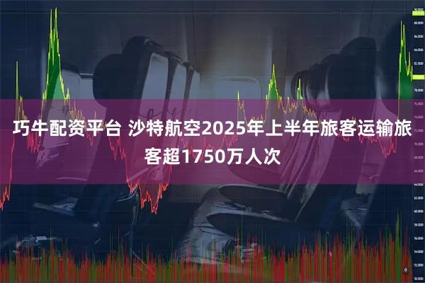 巧牛配资平台 沙特航空2025年上半年旅客运输旅客超1750万人次