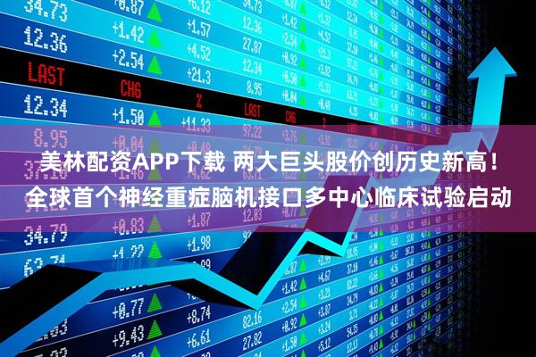 美林配资APP下载 两大巨头股价创历史新高！全球首个神经重症脑机接口多中心临床试验启动