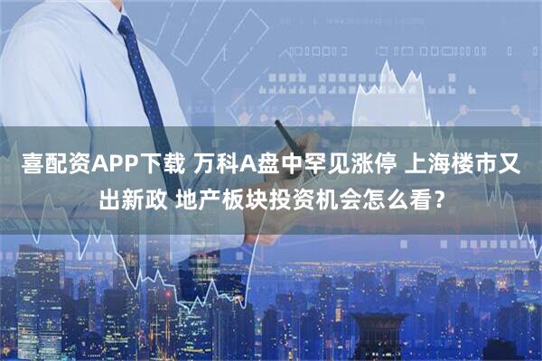 喜配资APP下载 万科A盘中罕见涨停 上海楼市又出新政 地产板块投资机会怎么看？