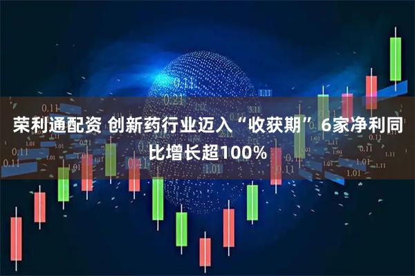 荣利通配资 创新药行业迈入“收获期” 6家净利同比增长超100%