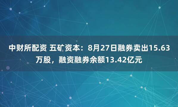 中财所配资 五矿资本：8月27日融券卖出15.63万股，融资融券余额13.42亿元