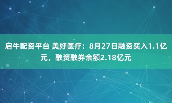 启牛配资平台 美好医疗：8月27日融资买入1.1亿元，融资融券余额2.18亿元