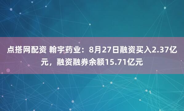 点搭网配资 翰宇药业：8月27日融资买入2.37亿元，融资融券余额15.71亿元