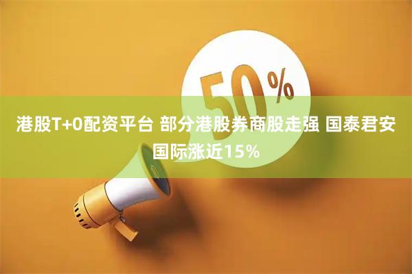 港股T+0配资平台 部分港股券商股走强 国泰君安国际涨近15%