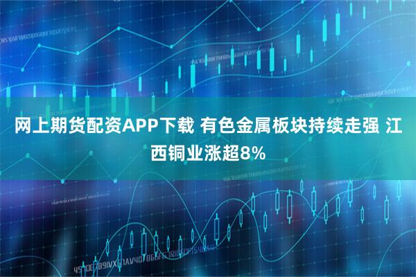 网上期货配资APP下载 有色金属板块持续走强 江西铜业涨超8%