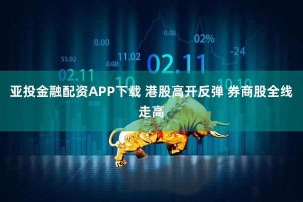 亚投金融配资APP下载 港股高开反弹 券商股全线走高