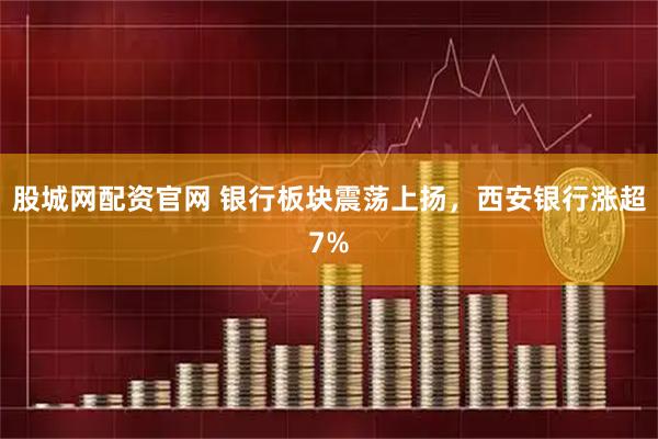 股城网配资官网 银行板块震荡上扬，西安银行涨超7%