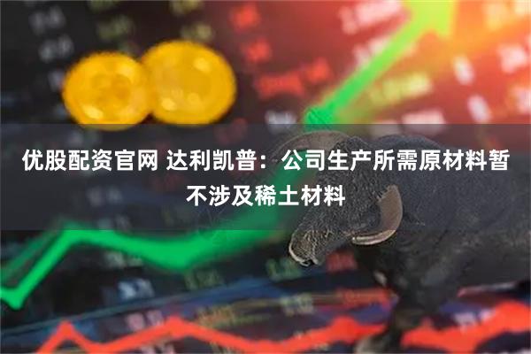 优股配资官网 达利凯普：公司生产所需原材料暂不涉及稀土材料
