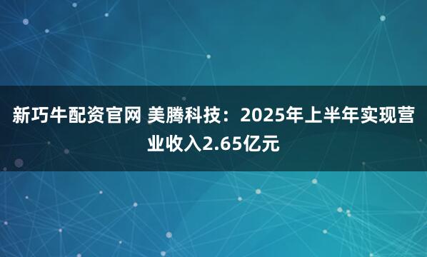 新巧牛配资官网 美腾科技：2025年上半年实现营业收入2.65亿元