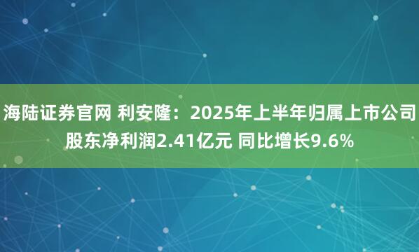 海陆证券官网 利安隆：2025年上半年归属上市公司股东净利润2.41亿元 同比增长9.6%