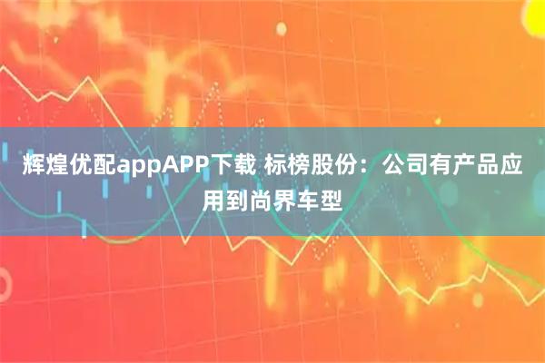 辉煌优配appAPP下载 标榜股份：公司有产品应用到尚界车型