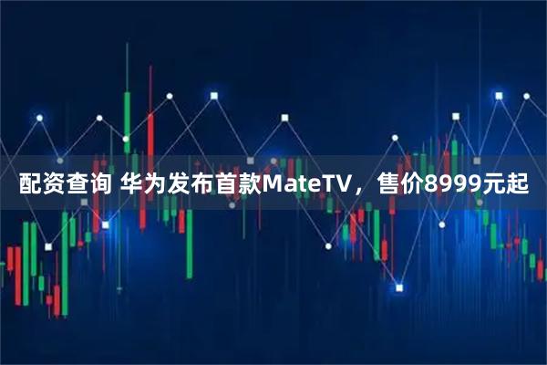 配资查询 华为发布首款MateTV，售价8999元起