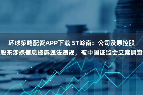 环球策略配资APP下载 ST岭南：公司及原控股股东涉嫌信息披露违法违规，被中国证监会立案调查