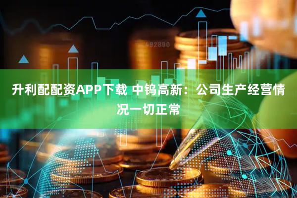 升利配配资APP下载 中钨高新：公司生产经营情况一切正常